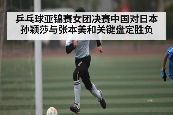 乒乓球亚锦赛女团决赛中国对日本孙颖莎与张本美和关键盘定胜负